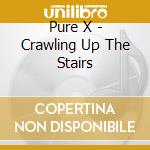 Pure X - Crawling Up The Stairs cd musicale di Pure X
