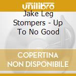 Jake Leg Stompers - Up To No Good cd musicale di Jake Leg Stompers