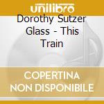 Dorothy Sutzer Glass - This Train cd