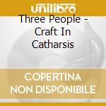 Three People - Craft In Catharsis cd musicale di Three People