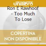 Ron E Rawhoof - Too Much To Lose cd