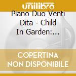 Piano Duo Venti Dita - Child In Garden: Contemporary Music Piano 4 Hands cd musicale di Piano Duo Venti Dita