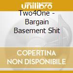 Two4One - Bargain Basement Shit cd musicale di Two4One