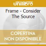 Frame - Consider The Source cd musicale di Frame