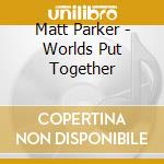 Matt Parker - Worlds Put Together cd