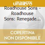 Roadhouse Sons - Roadhouse Sons: Renegade Buried Treasure cd musicale di Roadhouse Sons