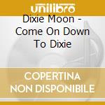 Dixie Moon - Come On Down To Dixie cd