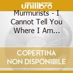 Murmurists - I Cannot Tell You Where I Am Until I Love You cd