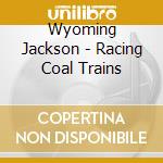 Wyoming Jackson - Racing Coal Trains cd musicale di Wyoming Jackson