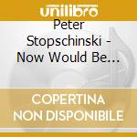Peter Stopschinski - Now Would Be A Good Time cd musicale di Peter Stopschinski