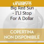 Big Red Sun - I'Ll Stop For A Dollar cd
