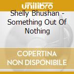 Shelly Bhushan - Something Out Of Nothing cd