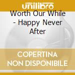 Worth Our While - Happy Never After cd