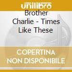Brother Charlie - Times Like These cd