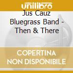 Jus Cauz Bluegrass Band - Then & There cd