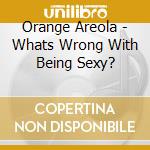 Orange Areola - Whats Wrong With Being Sexy? cd