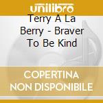 Terry A La Berry - Braver To Be Kind cd