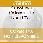 Crosstown Collision - To Us And To Those Like Us cd musicale di Crosstown Collision