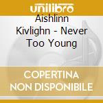 Aishlinn Kivlighn - Never Too Young cd musicale di Aishlinn Kivlighn