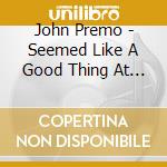 John Premo - Seemed Like A Good Thing At The Time cd