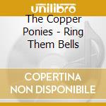 The Copper Ponies - Ring Them Bells cd musicale di The Copper Ponies