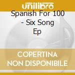 Spanish For 100 - Six Song Ep cd musicale di Spanish For 100