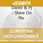 Dante & Pj - Shine On Me cd musicale di Dante & Pj