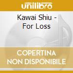 Kawai Shiu - For Loss cd musicale di Kawai Shiu