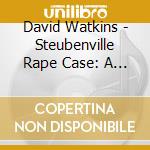 David Watkins - Steubenville Rape Case: A Musical Of Madness cd musicale di David Watkins