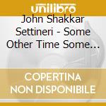 John Shakkar Settineri - Some Other Time Some Other Place cd