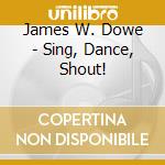 James W. Dowe - Sing, Dance, Shout! cd musicale di James W. Dowe