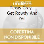 Texas Gray - Get Rowdy And Yell cd
