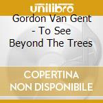 Gordon Van Gent - To See Beyond The Trees cd