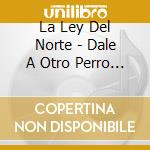 La Ley Del Norte - Dale A Otro Perro Ese Hueso cd
