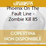 Phoenix On The Fault Line - Zombie Kill 85 cd musicale di Phoenix On The Fault Line