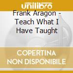 Frank Aragon - Teach What I Have Taught cd