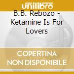 B.B. Rebozo - Ketamine Is For Lovers cd