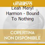 Leah Meryl Harmon - Bound To Nothing cd musicale di Leah Meryl Harmon