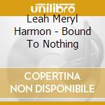 Leah Meryl Harmon - Bound To Nothing cd