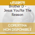 Brother D - Jesus You'Re The Reason cd musicale di Brother D