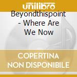 Beyondthispoint - Where Are We Now cd