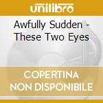 Awfully Sudden - These Two Eyes cd