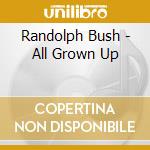 Randolph Bush - All Grown Up cd musicale di Randolph Bush