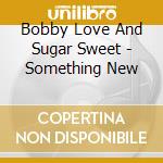 Bobby Love And Sugar Sweet - Something New cd musicale di Bobby Love And Sugar Sweet
