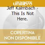 Jeff Kalmbach - This Is Not Here. cd