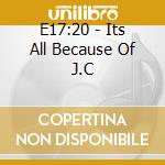 E17:20 - Its All Because Of J.C cd