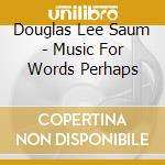 Douglas Lee Saum - Music For Words Perhaps cd musicale di Douglas Lee Saum