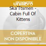 Ska'Ttsmen - Cabin Full Of Kittens cd musicale di Ska'Ttsmen