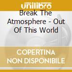 Break The Atmosphere - Out Of This World cd