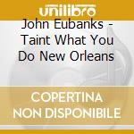 John Eubanks - Taint What You Do New Orleans cd